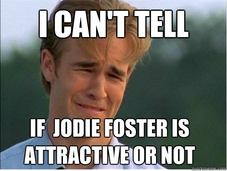 I can't tell if  Jodie foster is attractive or not  1990s Problems