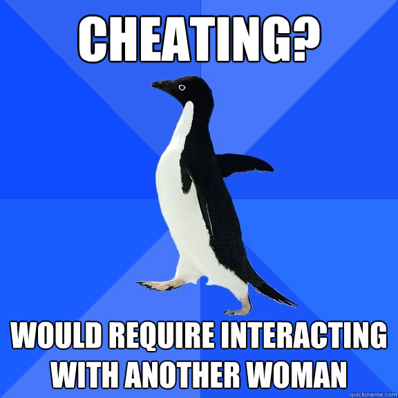 Cheating? Would require interacting with another woman  Socially Awkward Penguin