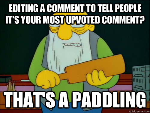 Editing a comment to tell people it's your most upvoted comment? That's a paddling  Thats a paddling