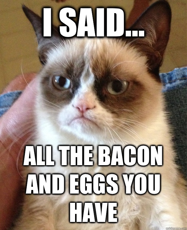 I said... All the bacon and eggs you have  Grumpy Cat