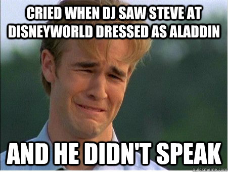 Cried when DJ saw Steve at Disneyworld dressed as Aladdin And he didn't speak  1990s Problems