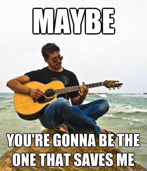maybe you're gonna be the one that saves me  Douchebag Guitarist