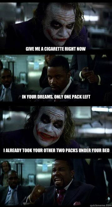Give me a cigarette right NOW in your dreams, only one pack left I already took your other two packs under your bed sheets  Joker with Black guy