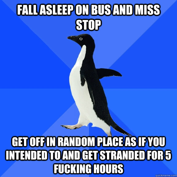 Fall asleep on bus and miss stop Get off in random place as if you intended to and get stranded for 5 fucking hours   Socially Awkward Penguin