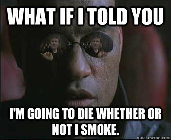 What if i told you I'm going to die whether or not I smoke.  brink what if i told you