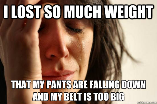 I lost so much weight that my pants are falling down
and my belt is too big - I lost so much weight that my pants are falling down
and my belt is too big  First World Problems