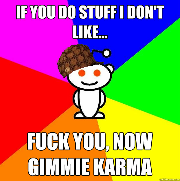 If you do stuff I don't like... Fuck you, now gimmie karma  Scumbag Redditor