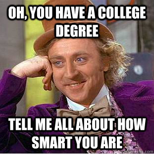 Oh, you have a college degree Tell me all about how smart you are  Condescending Wonka