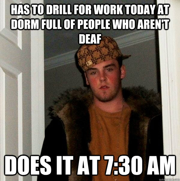 Has to drill for work today at dorm full of people who aren't deaf does it at 7:30 AM  Scumbag Steve