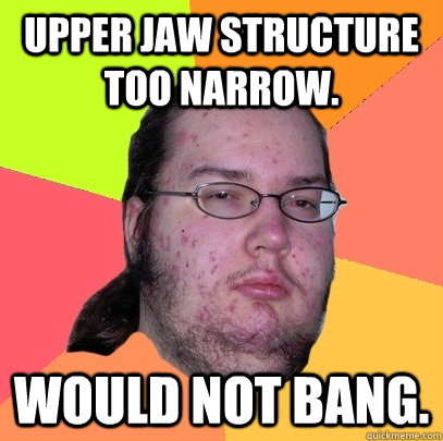 Upper jaw structure too narrow. Would not bang. - Upper jaw structure too narrow. Would not bang.  Butthurt Dweller
