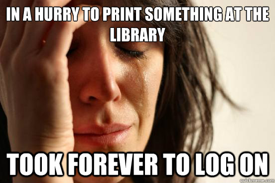 IN a hurry to print something at the library took FOREVER to log on  First World Problems