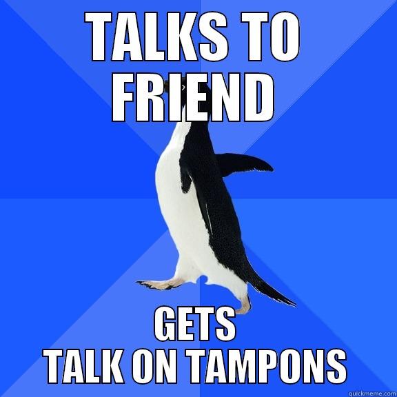 TALKS TO FRIEND GETS TALK ON TAMPONS Socially Awkward Penguin