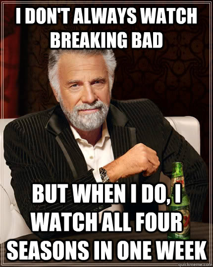 I don't always watch Breaking Bad but when I do, I watch all four seasons in one week  The Most Interesting Man In The World