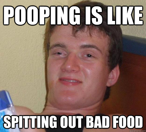 pooping is like spitting out bad food  10 Guy