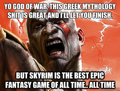 Yo God of War, This Greek mythology shit is great and I’ll let you finish.  But SkyRIM is the best epic fantasy game of ALL TIME.. ALL TIME   SKyrim Vs god of war