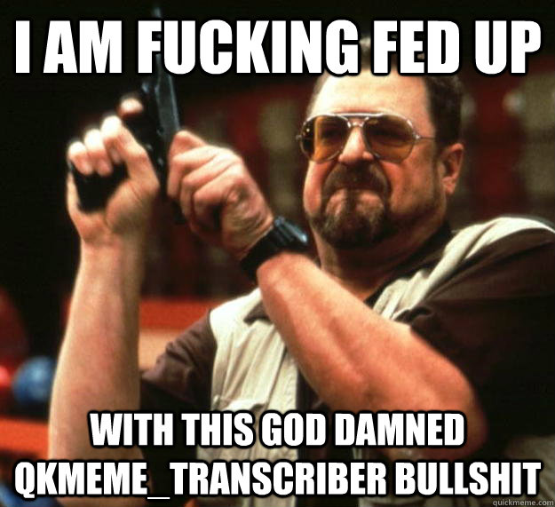 I AM FUCKING FED UP with this god damned qkmeme_Transcriber bullshit  Angry Walter