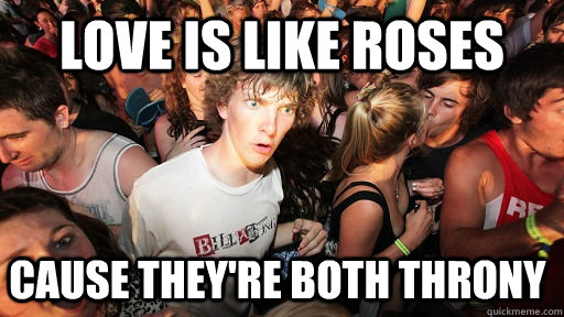 Love is like roses cause they're both throny  Sudden Clarity Clarence