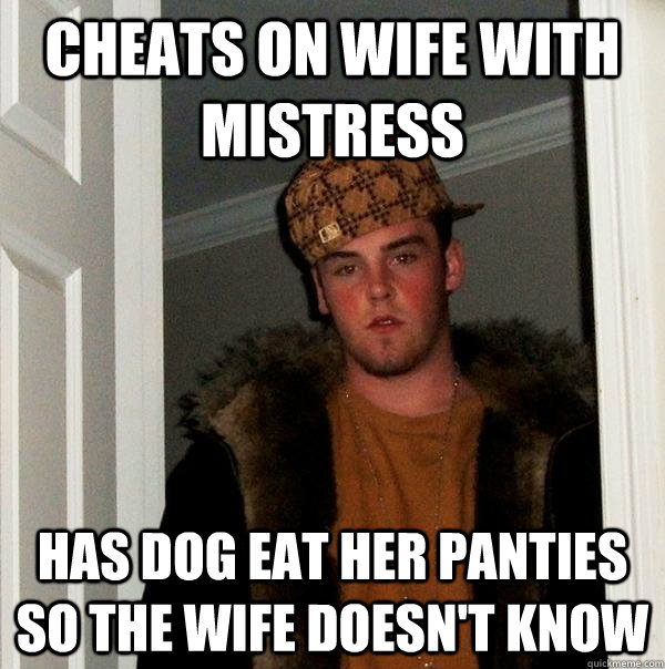 cheats on wife with mistress has dog eat her panties so the wife doesn't know  Scumbag Steve