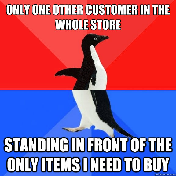 Only one other customer in the whole store standing in front of the only items i need to buy  Socially Awksome Penguin
