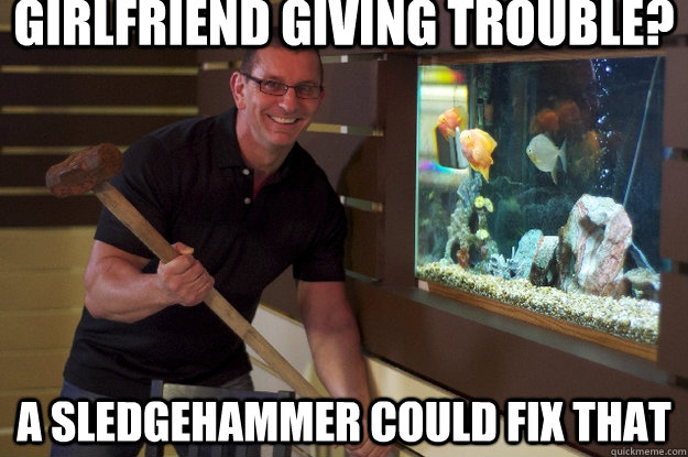 Girlfriend giving trouble? A Sledgehammer could fix that - Girlfriend giving trouble? A Sledgehammer could fix that  Robert Irvines Useful Sledgehammer
