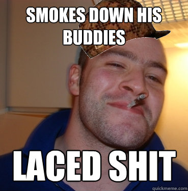 Smokes down his buddies Laced Shit  Scumbag Good Guy Greg