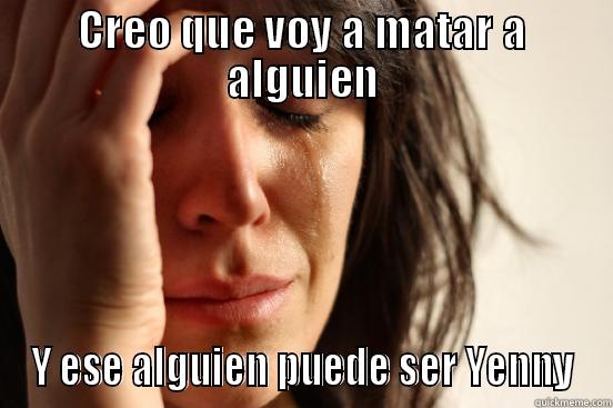 CREO QUE VOY A MATAR A ALGUIEN Y ESE ALGUIEN PUEDE SER YENNY First World Problems