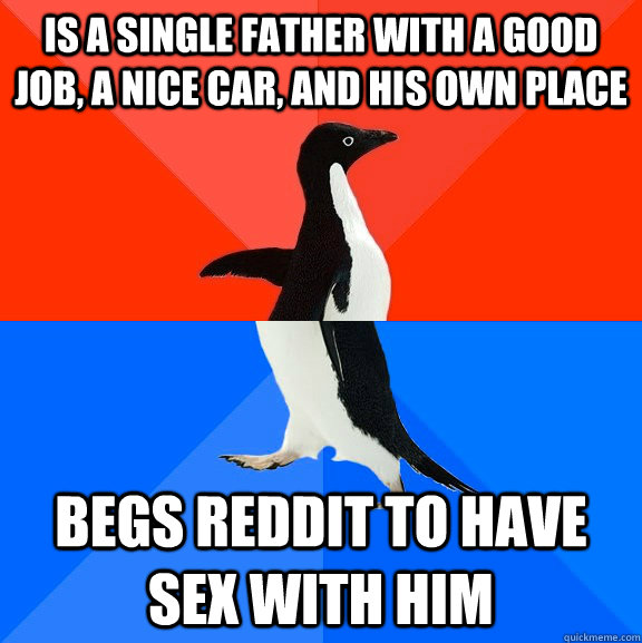 Is a single father with a good job, a nice car, and his own place Begs reddit to have sex with him  Socially Awesome Awkward Penguin