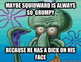 Maybe squidward is always so  grumpy because he has a dick on his face - Maybe squidward is always so  grumpy because he has a dick on his face  Misc