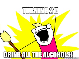 Turning 21! Drink all the alcohols!  All The Things