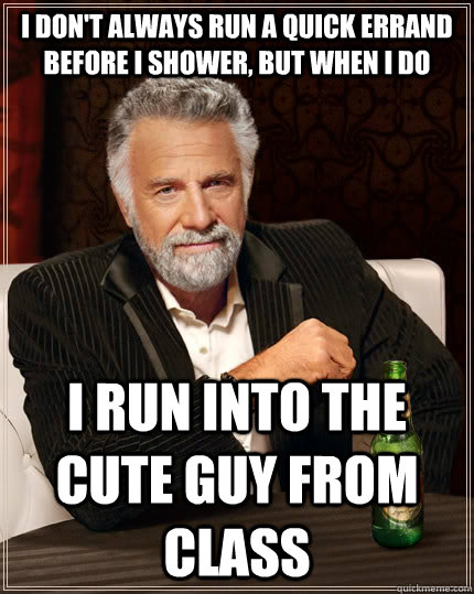 I don't always run a quick errand before I shower, but when i do i run into the cute guy from class  The Most Interesting Man In The World