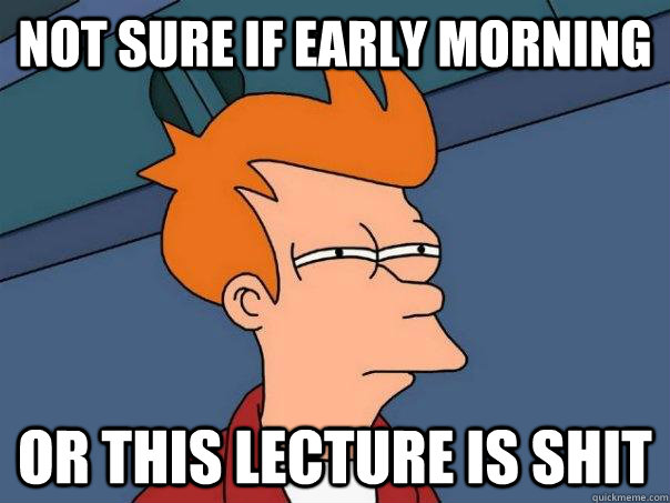 Not sure if early morning Or this lecture is shit  Futurama Fry