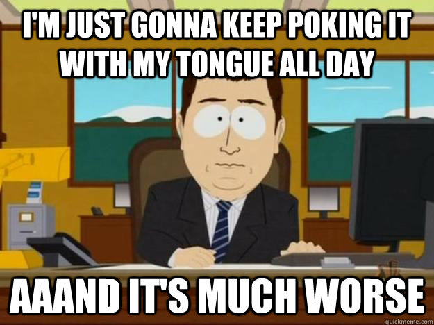 I'm just gonna keep poking it with my tongue all day aaand it's much worse  - I'm just gonna keep poking it with my tongue all day aaand it's much worse   Misc