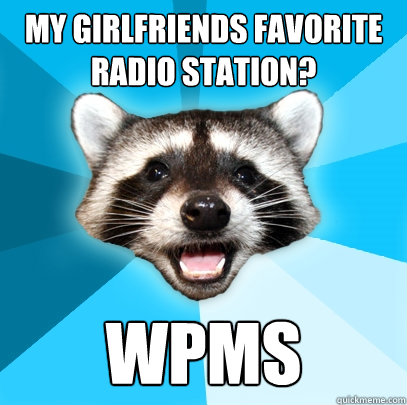 My girlfriends favorite radio station? WPMS  Lame Pun Coon