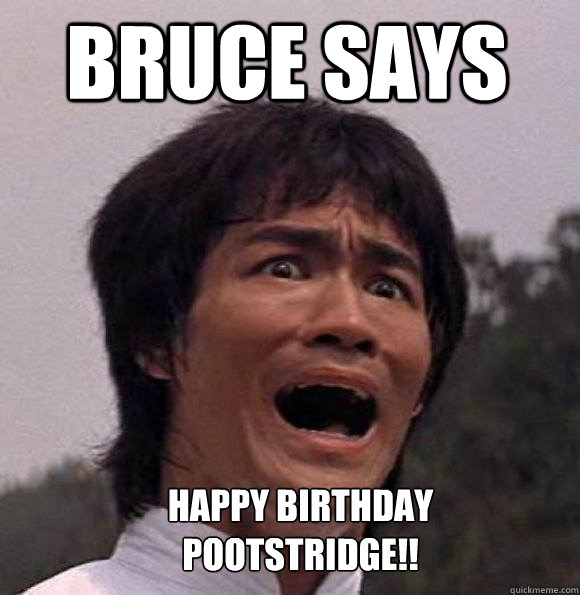 Bruce says Happy Birthday Pootstridge!!  