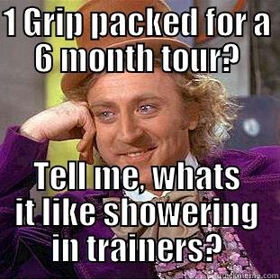 1 GRIP PACKED FOR A 6 MONTH TOUR? TELL ME, WHATS IT LIKE SHOWERING IN TRAINERS? Condescending Wonka