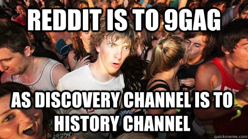 Reddit is to 9gag as discovery channel is to history channel  Sudden Clarity Clarence