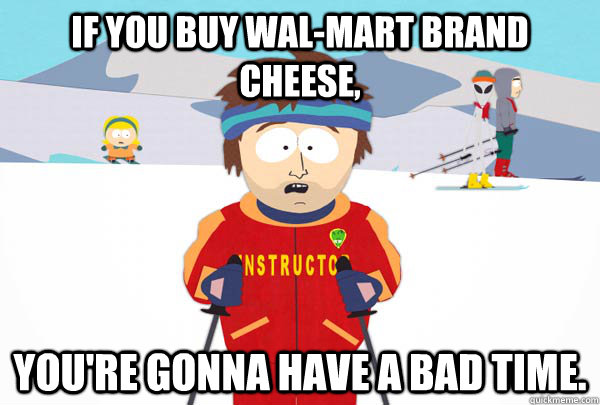 If you buy Wal-Mart brand cheese, You're gonna have a bad time.  Super Cool Ski Instructor