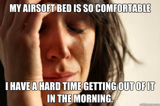 My airsoft bed is so comfortable i have a hard time getting out of it in the morning. 
  First World Problems