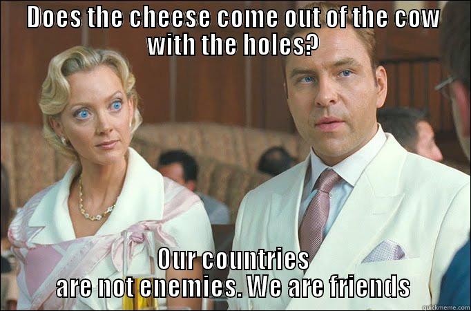 DOES THE CHEESE COME OUT OF THE COW WITH THE HOLES? OUR COUNTRIES ARE NOT ENEMIES. WE ARE FRIENDS Misc