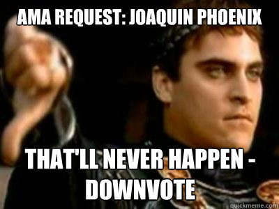 AMA Request: joaquin phoenix that'll never happen - downvote  Downvoting Roman