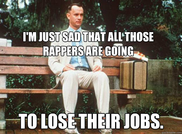 I'm just sad that all those rappers are going to lose their jobs. - I'm just sad that all those rappers are going to lose their jobs.  Misc