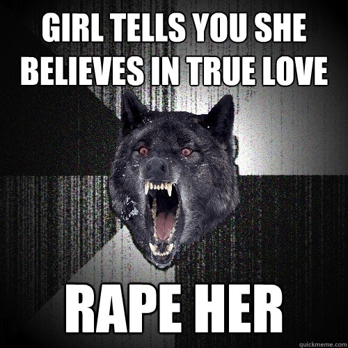 Girl tells you she believes in true love rape her  Insanity Wolf