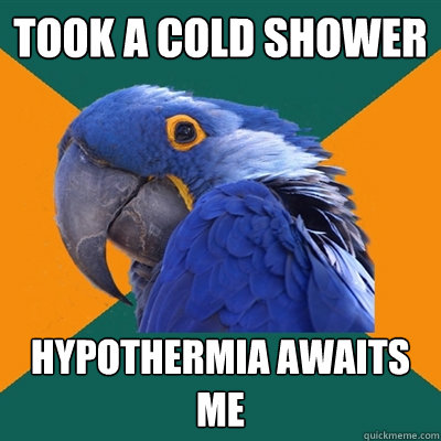 Took a cold shower Hypothermia awaits me    Paranoid Parrot