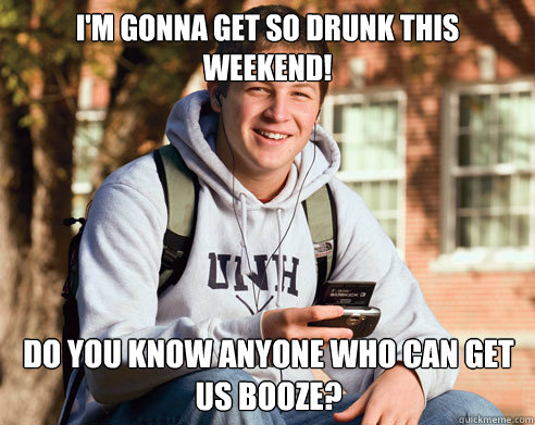 I'm gonna get so drunk this weekend! do you know anyone who can get us booze?  College Freshman