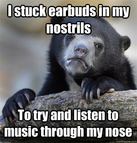 I stuck earbuds in my nostrils To try and listen to music through my nose - I stuck earbuds in my nostrils To try and listen to music through my nose  Confession Bear