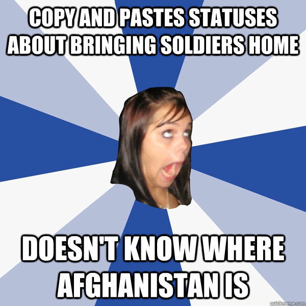 Copy and pastes statuses about bringing soldiers home DOESN'T KNOW WHERE AFGHANISTAN IS  Annoying Facebook Girl