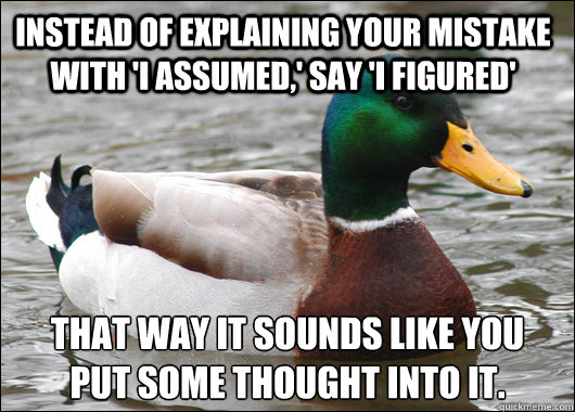 Instead of explaining your mistake with 'I assumed,' Say 'I figured' That way it sounds like you 
put some thought into it.  Actual Advice Mallard