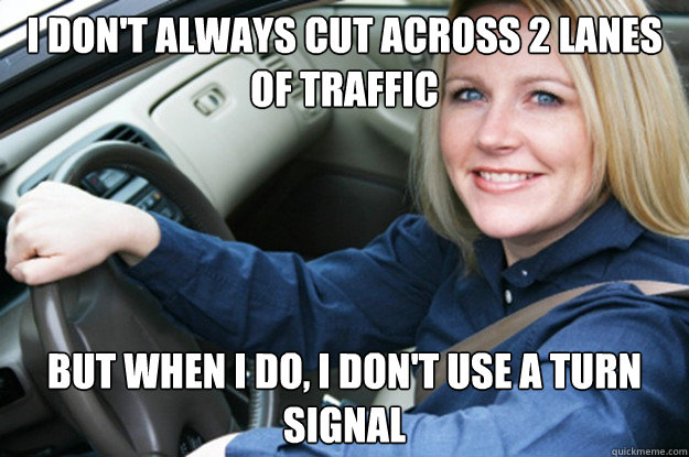 I don't always cut across 2 lanes of traffic but when i do, i don't use a turn signal - I don't always cut across 2 lanes of traffic but when i do, i don't use a turn signal  Woman Driver