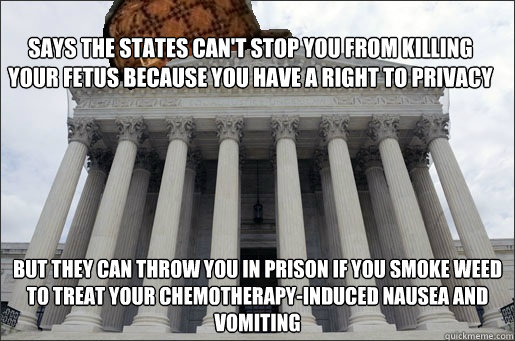 says the states can't stop you from killing your fetus because you have a right to privacy But they can throw you in prison if you smoke weed to treat your Chemotherapy-Induced Nausea and Vomiting  Scumbag Supreme Court