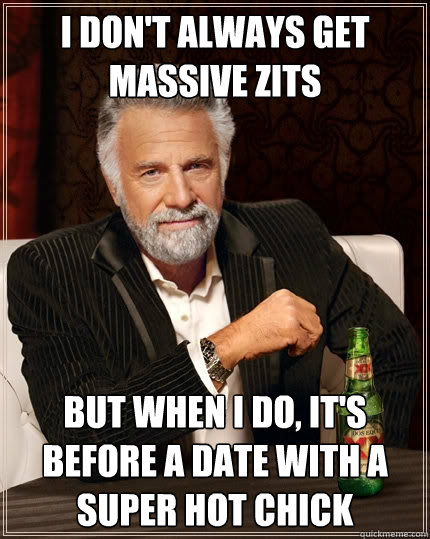 I don't always get massive zits But when I do, it's before a date with a super hot chick  The Most Interesting Man In The World